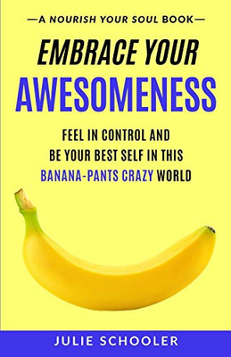 Embrace Your Awesomeness: Feel in Control and Be Your Best Self in this Banana-Pants Crazy World