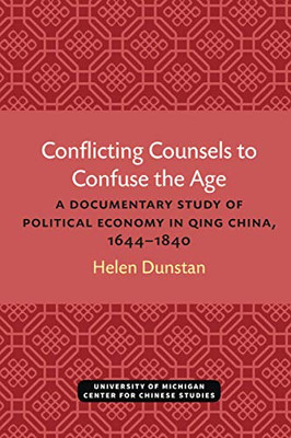 Conflicting Counsels to Confuse the Age: A Documentary Study of Political Economy in Qing China, 16441840 (Michigan Monographs In Chinese Studies)