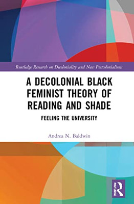 A Decolonial Black Feminist Theory of Reading and Shade: Feeling the University (Routledge Research on Decoloniality and New Postcolonialisms)