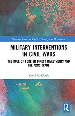 Military Interventions in Civil Wars: The Role of Foreign Direct Investments and the Arms Trade (Routledge Studies in Conflict, Security and Development)