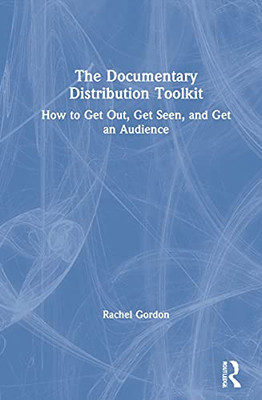 The Documentary Distribution Toolkit: How to Get Out, Get Seen, and Get an Audience