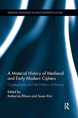 A Material History of Medieval and Early Modern Ciphers: Cryptography and the History of Literacy (Material Readings in Early Modern Culture)