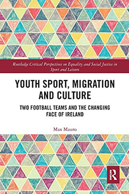 Youth Sport, Migration and Culture: Two Football Teams and the Changing Face of Ireland (Routledge Critical Perspectives on Equality and Social Justi)