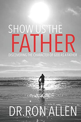 SHOW US THE FATHER: DISCOVERING THE CHARACTER OF GOD AS A FATHER