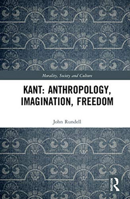 Kant: Anthropology, Imagination, Freedom (Morality, Society and Culture)