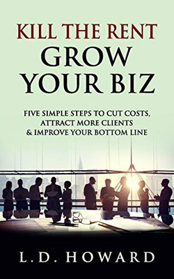 Kill The Rent Grow Your Biz: Five Simple Steps to Cut Costs, Attract More Clients & Improve Your Bottom line