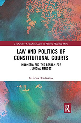 Law and Politics of Constitutional Courts: Indonesia and the Search for Judicial Heroes (Comparative Constitutionalism in Muslim Majority States)