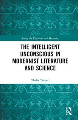 The Intelligent Unconscious in Modernist Literature and Science (Among the Victorians and Modernists)