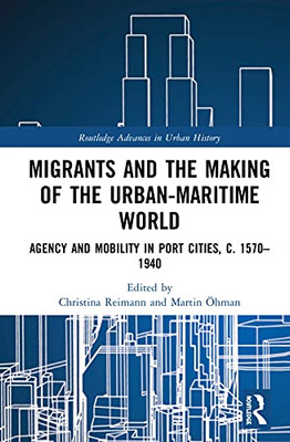 Migrants and the Making of the Urban-Maritime World: Agency and Mobility in Port Cities, c. 15701940 (Routledge Advances in Urban History)