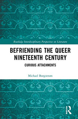 Befriending the Queer Nineteenth Century: Curious Attachments (Routledge Interdisciplinary Perspectives on Literature)