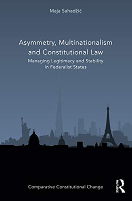 Asymmetry, Multinationalism and Constitutional Law: Managing Legitimacy and Stability in Federalist States (Comparative Constitutional Change)