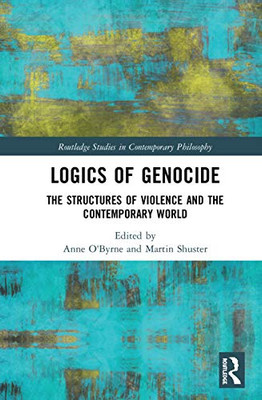 Logics of Genocide: The Structures of Violence and the Contemporary World (Routledge Studies in Contemporary Philosophy)
