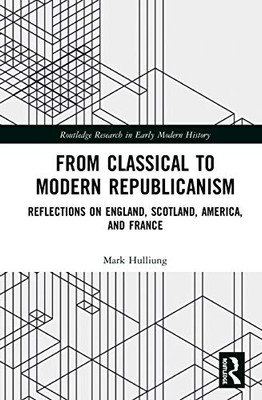 From Classical to Modern Republicanism: Reflections on England, Scotland, America, and France (Routledge Research in Early Modern History)