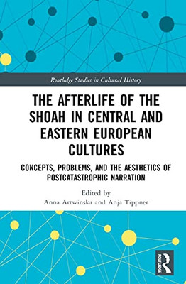 The Afterlife of the Shoah in Central and Eastern European Cultures: Concepts, Problems, and the Aesthetics of Postcatastrophic Narration (Routledge Studies in Cultural History)