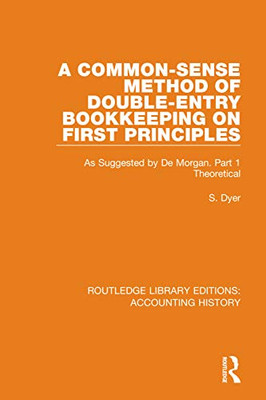 A Common-Sense Method of Double-Entry Bookkeeping on First Principles: As Suggested by De Morgan. Part 1 Theoretical (Routledge Library Editions: Accounting History)