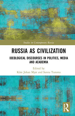 Russia as Civilization: Ideological Discourses in Politics, Media and Academia (Studies in Contemporary Russia)
