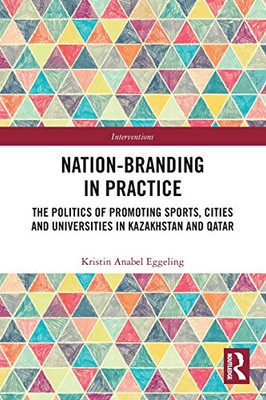 Nation-branding in Practice: The Politics of Promoting Sports, Cities and Universities in Kazakhstan and Qatar