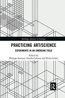 Practicing Art/Science: Experiments in an Emerging Field (Routledge Advances in Sociology)