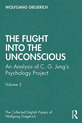 The Flight into The Unconscious: An Analysis of C. G. Jung's Psychology Project, Volume 5 (The Collected English Papers of Wolfgang Giegerich)
