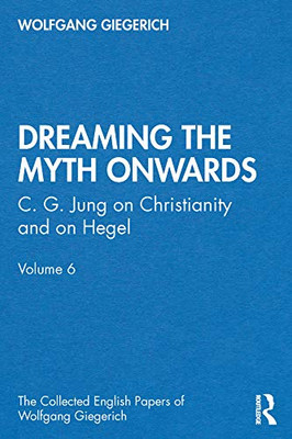 Dreaming the Myth Onwards: C. G. Jung on Christianity and on Hegel, Volume 6 (The Collected English Papers of Wolfgang Giegerich)