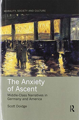 The Anxiety of Ascent: Middle-Class Narratives in Germany and America (Morality, Society and Culture)