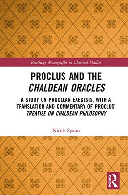 Proclus and the Chaldean Oracles: A Study on Proclean Exegesis, with a Translation and Commentary of Proclus Treatise On Chaldean Philosophy (Routledge Monographs in Classical Studies)