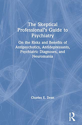 The Skeptical Professionals Guide to Psychiatry: On the Risks and Benefits of Antipsychotics, Antidepressants, Psychiatric Diagnoses, and Neuromania