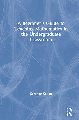 A Beginner's Guide to Teaching Mathematics in the Undergraduate Classroom - Hardcover