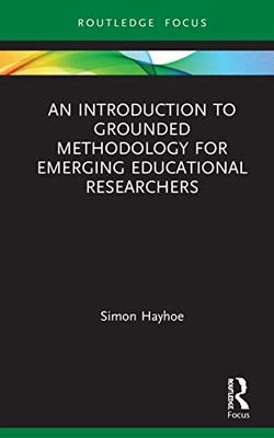 An Introduction to Grounded Methodology for Emerging Educational Researchers (Qualitative and Visual Methodologies in Educational Research)