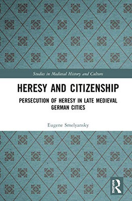 Heresy and Citizenship: Persecution of Heresy in Late Medieval German Cities (Studies in Medieval History and Culture)
