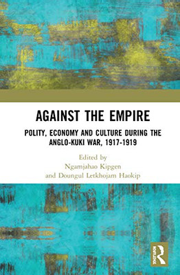 Against the Empire: Polity, Economy and Culture during the Anglo-Kuki War, 1917-1919