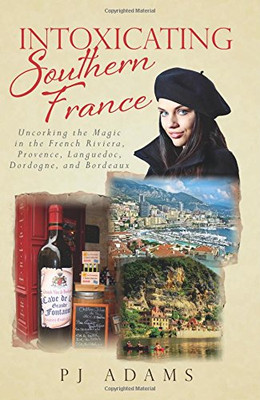Intoxicating Southern France: Uncorking the Magic in the French Riviera, Provence, Languedoc, Dordogne, and Bordeaux (PJ Adams Intoxicating Travel Series)