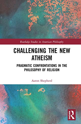 Challenging the New Atheism: Pragmatic Confrontations in the Philosophy of Religion (Routledge Studies in American Philosophy)