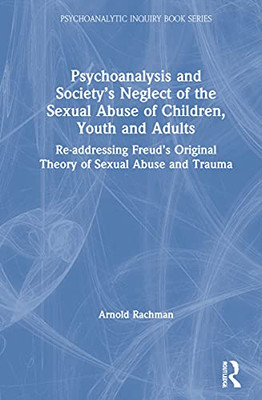 Psychoanalysis and Societys Neglect of the Sexual Abuse of Children, Youth and Adults: Re-addressing Freuds Original Theory of Sexual Abuse and Trauma (Psychoanalytic Inquiry Book Series)