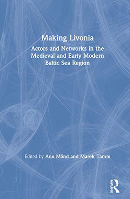 Making Livonia: Actors and Networks in the Medieval and Early Modern Baltic Sea Region