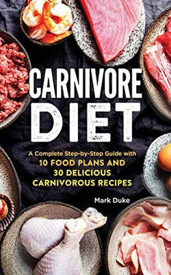 Carnivore Diet: A Complete Step-by-Step Guide with 10 Food Plans and 30 Delicious Carnivorous Recipes