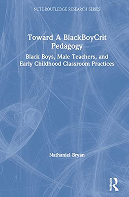 Toward a BlackBoyCrit Pedagogy: Black Boys, Male Teachers, and Early Childhood Classroom Practices (NCTE-Routledge Research Series)