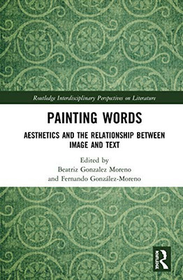 Painting Words: Aesthetics and the Relationship between Image and Text (Routledge Interdisciplinary Perspectives on Literature)