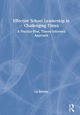 Effective School Leadership in Challenging Times: A Practice-First, Theory-Informed Approach