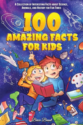 100 Amazing Facts for Kids: A Collection of Interesting Facts about Science, Animals, and History for Fun Times