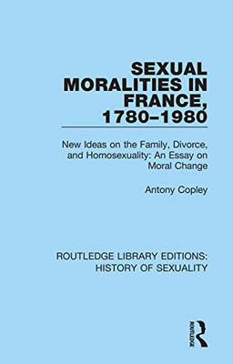 Sexual Moralities in France, 1780-1980 (Routledge Library Editions: History of Sexuality)