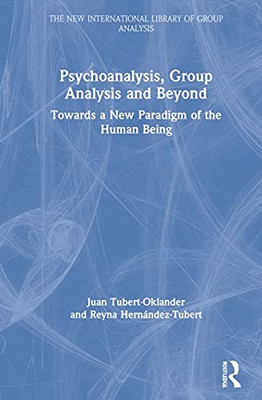 Psychoanalysis, Group Analysis and Beyond: Towards a New Paradigm of the Human Being (The New International Library of Group Analysis)