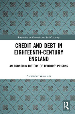 Credit and Debt in Eighteenth-Century England: An Economic History of Debtors Prisons (Perspectives in Economic and Social History)