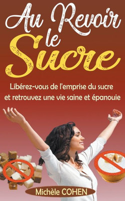Au Revoir le Sucre: Libérez-vous de l'emprise du sucre et retrouvez une vie saine et épanouie