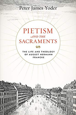 Pietism and the Sacraments: The Life and Theology of August Hermann Francke (Pietist, Moravian, and Anabaptist Studies)