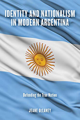 Identity and Nationalism in Modern Argentina: Defending the True Nation - Paperback