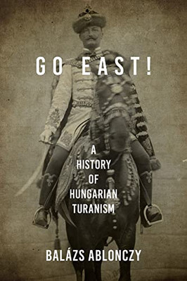 Go East!: A History of Hungarian Turanism (Studies in Hungarian History) - Hardcover