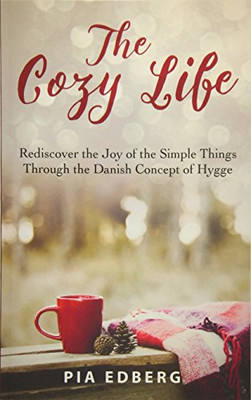 The Cozy Life: Rediscover the Joy of the Simple Things Through the Danish Concept of Hygge