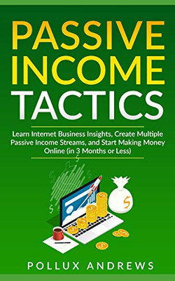 PASSIVE INCOME TACTICS: Learn Internet Business Insights, Create Multiple Passive Income Streams, and Start Making Money Online (in 3 Months or Less)