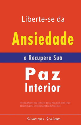 Liberte-se da Ansiedade e Recupere Sua Paz Interior: Técnicas Eficazes para Eliminá-la de Sua Vida, assim como Segredos para Superar a Insônia Causada